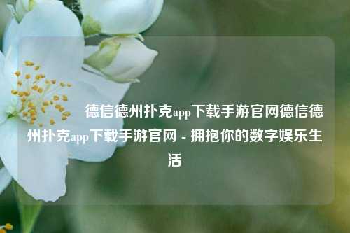 🥉德信德州扑克app下载手游官网德信德州扑克app下载手游官网 - 拥抱你的数字娱乐生活