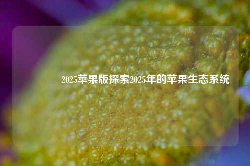 🥈2025苹果版探索2025年的苹果生态系统