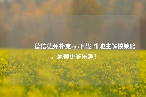 🥈德信德州扑克app下载 斗地主解锁策略，赢得更多乐趣！