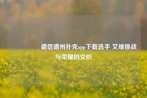 🎖️德信德州扑克app下载选手 艾维挑战与荣耀的交织