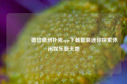 👉德信德州扑克app下载套装迷你探索休闲娱乐新天地