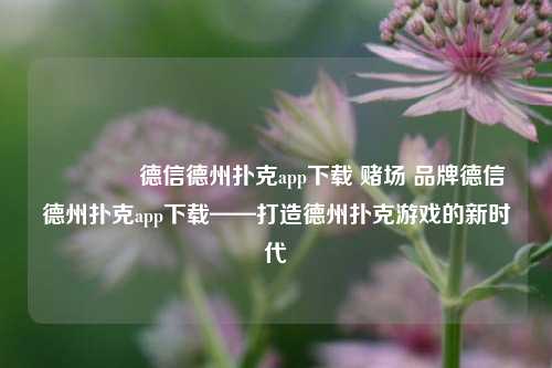 🏅德信德州扑克app下载 赌场 品牌德信德州扑克app下载——打造德州扑克游戏的新时代