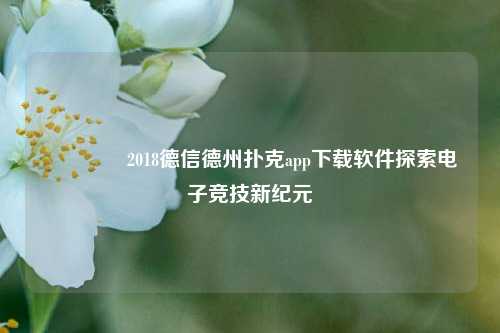 🌈2018德信德州扑克app下载软件探索电子竞技新纪元