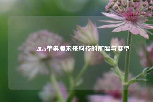 ✌️2025苹果版未来科技的前瞻与展望