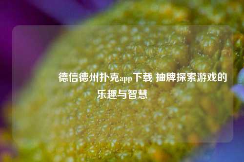 👈德信德州扑克app下载 抽牌探索游戏的乐趣与智慧