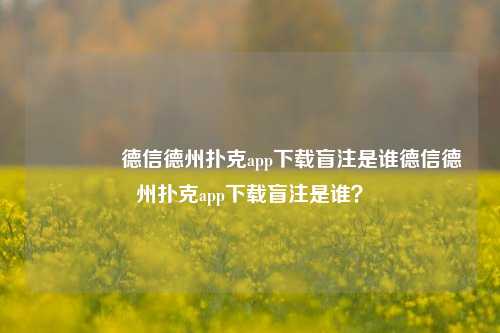 🥇德信德州扑克app下载盲注是谁德信德州扑克app下载盲注是谁？