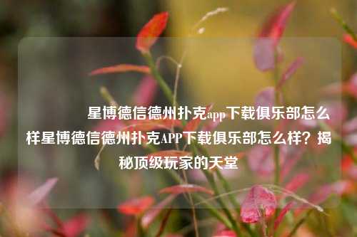 🥇星博德信德州扑克app下载俱乐部怎么样星博德信德州扑克APP下载俱乐部怎么样？揭秘顶级玩家的天堂
