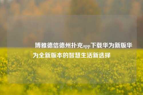 🌈博雅德信德州扑克app下载华为新版华为全新版本的智慧生活新选择