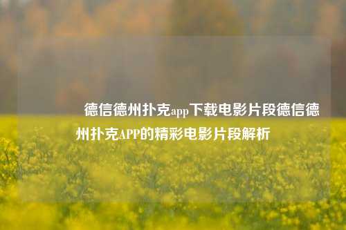 🥇德信德州扑克app下载电影片段德信德州扑克APP的精彩电影片段解析