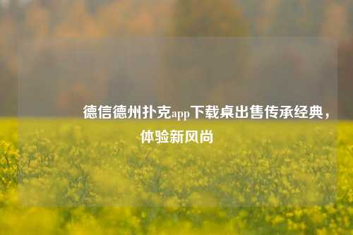 🌈德信德州扑克app下载桌出售传承经典，体验新风尚