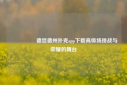 🎖️德信德州扑克app下载高级场挑战与荣耀的舞台