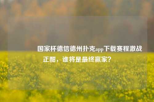 🥈国家杯德信德州扑克app下载赛程激战正酣，谁将是最终赢家？