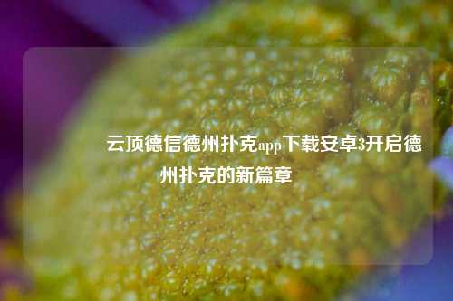 🥉云顶德信德州扑克app下载安卓3开启德州扑克的新篇章