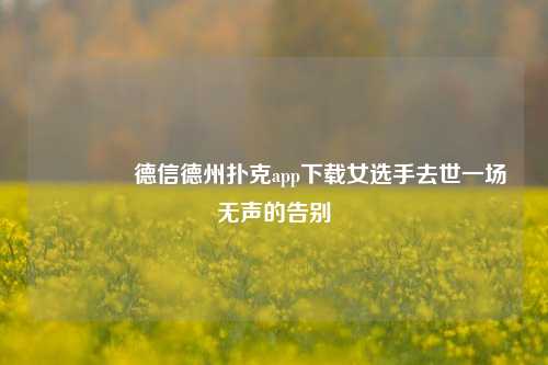 👈德信德州扑克app下载女选手去世一场无声的告别