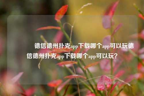 🥇德信德州扑克app下载哪个app可以玩德信德州扑克app下载哪个app可以玩？