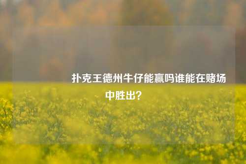 🎖️扑克王德州牛仔能赢吗谁能在赌场中胜出？