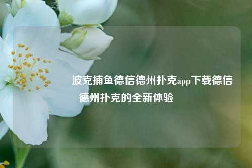 🎖️波克捕鱼德信德州扑克app下载德信德州扑克的全新体验