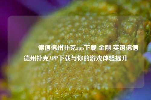 🥈德信德州扑克app下载 金刚 英语德信德州扑克APP下载与你的游戏体验提升