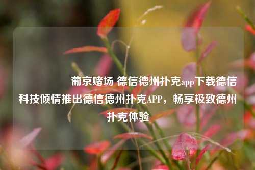 🎖️葡京赌场 德信德州扑克app下载德信科技倾情推出德信德州扑克APP，畅享极致德州扑克体验