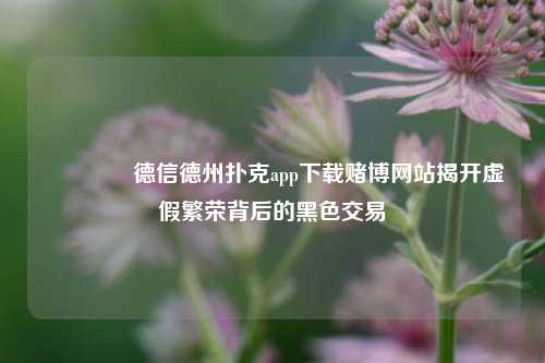 🥇德信德州扑克app下载赌博网站揭开虚假繁荣背后的黑色交易