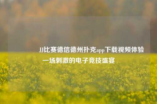 🥇JJ比赛德信德州扑克app下载视频体验一场刺激的电子竞技盛宴