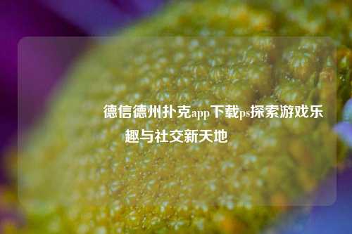 🎖️德信德州扑克app下载ps探索游戏乐趣与社交新天地