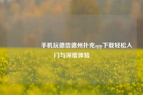 🎖️手机玩德信德州扑克app下载轻松入门与深度体验