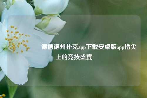 🎖️德信德州扑克app下载安卓版app指尖上的竞技盛宴