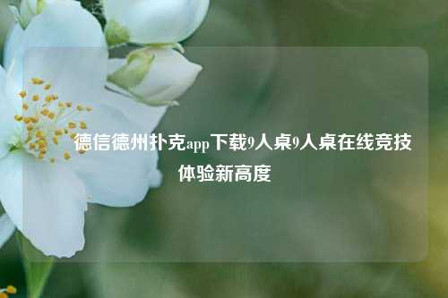 ✌️德信德州扑克app下载9人桌9人桌在线竞技体验新高度