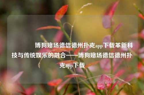 🥇博狗赌场德信德州扑克app下载革新科技与传统娱乐的融合——博狗赌场德信德州扑克app下载