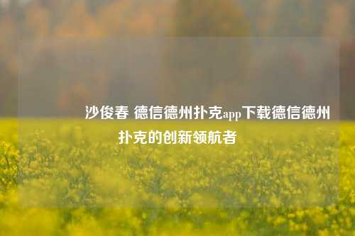 🏆沙俊春 德信德州扑克app下载德信德州扑克的创新领航者