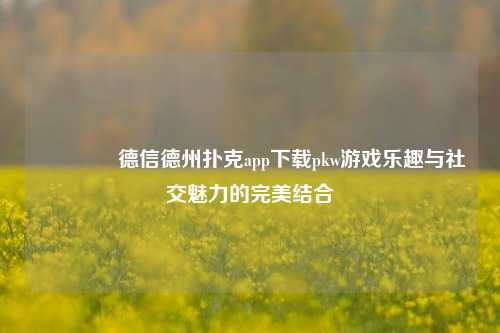 👈德信德州扑克app下载pkw游戏乐趣与社交魅力的完美结合