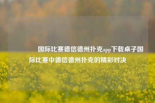 🌈国际比赛德信德州扑克app下载桌子国际比赛中德信德州扑克的精彩对决