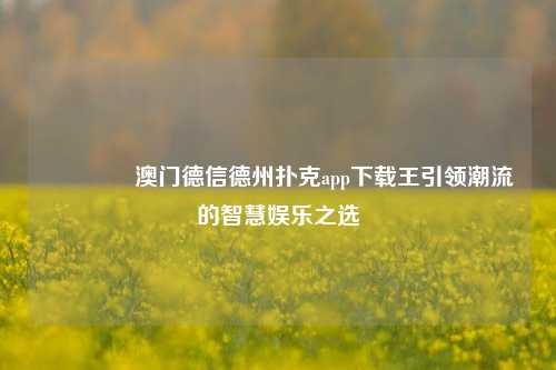 🏆澳门德信德州扑克app下载王引领潮流的智慧娱乐之选