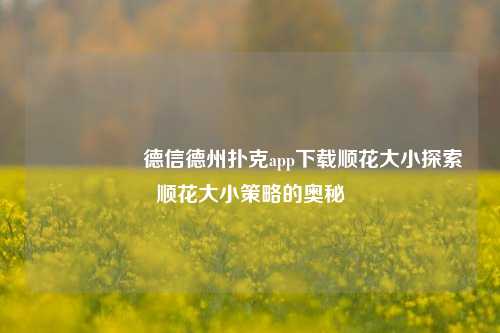 🎖️德信德州扑克app下载顺花大小探索顺花大小策略的奥秘