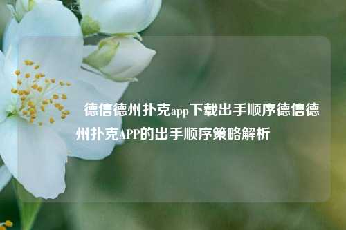 🌈德信德州扑克app下载出手顺序德信德州扑克APP的出手顺序策略解析