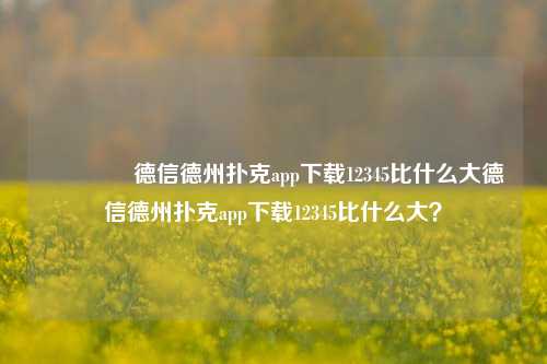 🏆德信德州扑克app下载12345比什么大德信德州扑克app下载12345比什么大？
