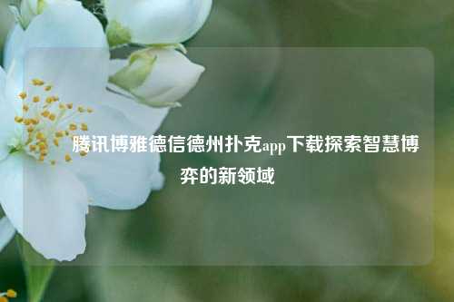 ✌️腾讯博雅德信德州扑克app下载探索智慧博弈的新领域