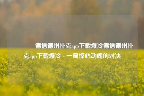 👍德信德州扑克app下载爆冷德信德州扑克app下载爆冷 - 一局惊心动魄的对决