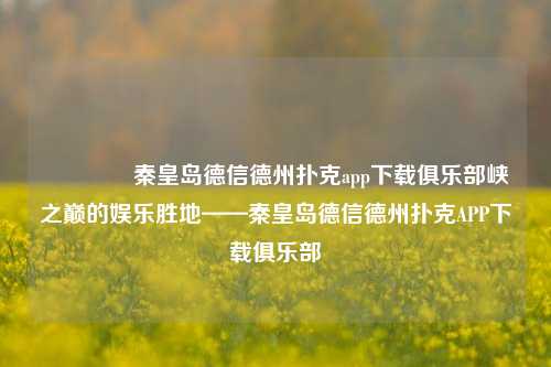 🥈秦皇岛德信德州扑克app下载俱乐部峡之巅的娱乐胜地——秦皇岛德信德州扑克APP下载俱乐部