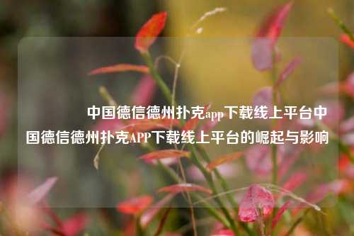 🏆中国德信德州扑克app下载线上平台中国德信德州扑克APP下载线上平台的崛起与影响
