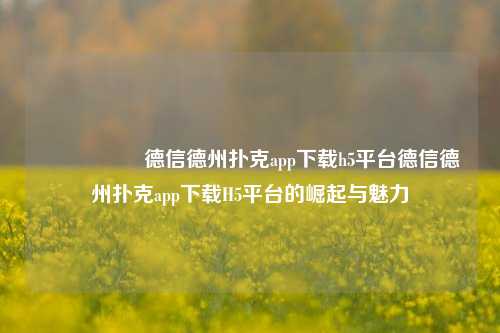 🎖️德信德州扑克app下载h5平台德信德州扑克app下载H5平台的崛起与魅力