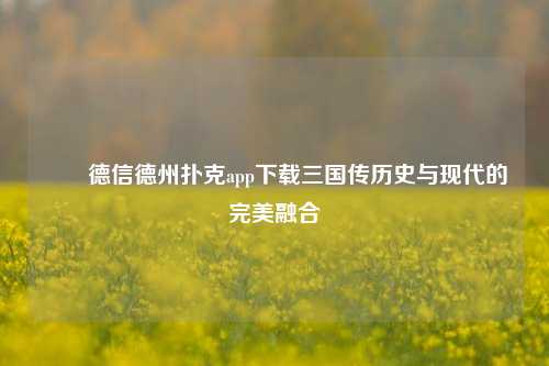 ✌️德信德州扑克app下载三国传历史与现代的完美融合