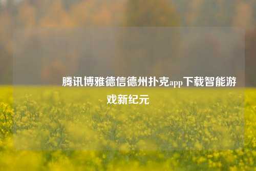🥈腾讯博雅德信德州扑克app下载智能游戏新纪元