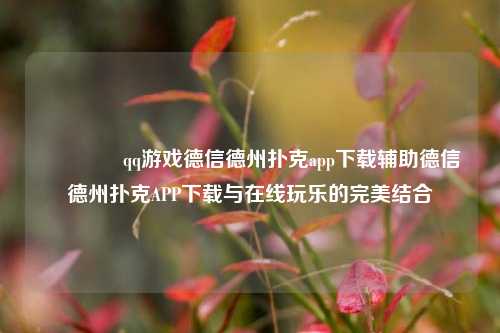 🥉qq游戏德信德州扑克app下载辅助德信德州扑克APP下载与在线玩乐的完美结合