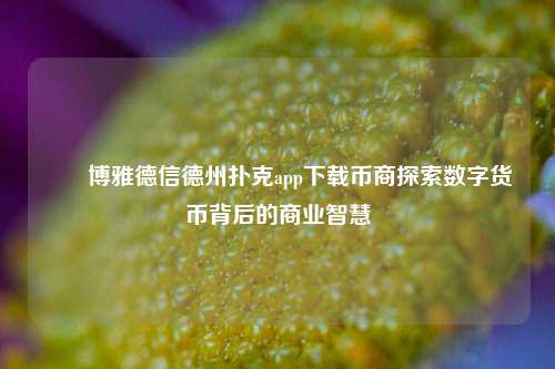 ✌️博雅德信德州扑克app下载币商探索数字货币背后的商业智慧