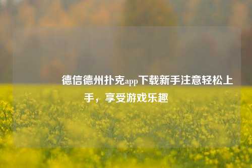 🥉德信德州扑克app下载新手注意轻松上手，享受游戏乐趣