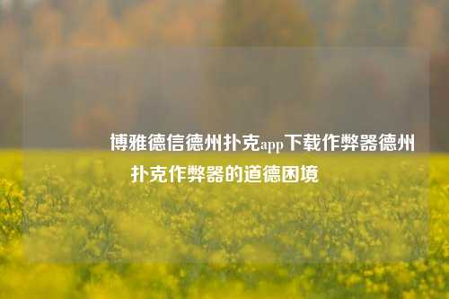 🥈博雅德信德州扑克app下载作弊器德州扑克作弊器的道德困境