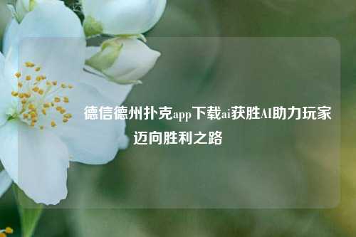 🌈德信德州扑克app下载ai获胜AI助力玩家迈向胜利之路