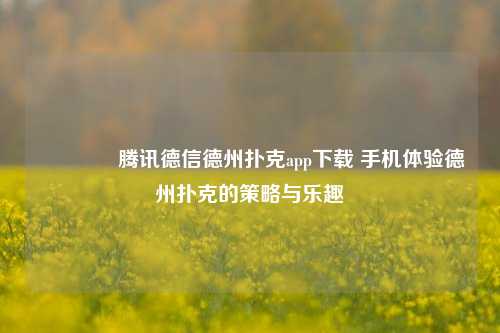 🌈腾讯德信德州扑克app下载 手机体验德州扑克的策略与乐趣